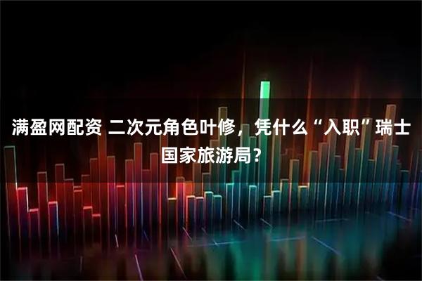 满盈网配资 二次元角色叶修，凭什么“入职”瑞士国家旅游局？