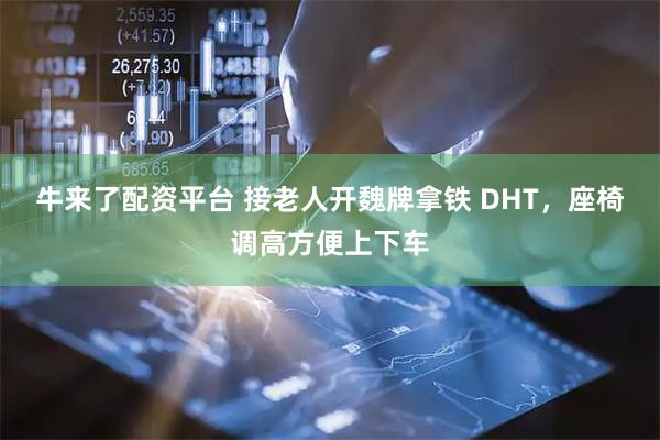 牛来了配资平台 接老人开魏牌拿铁 DHT，座椅调高方便上下车