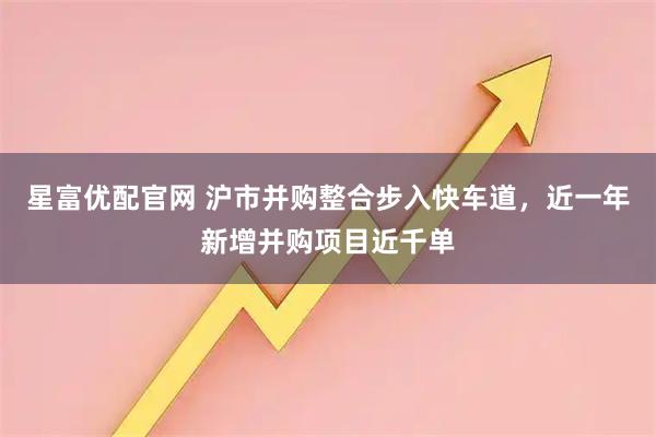 星富优配官网 沪市并购整合步入快车道,近一年新增并购项目近千单