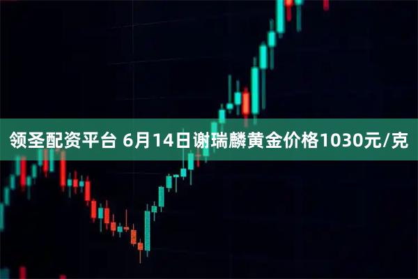 领圣配资平台 6月14日谢瑞麟黄金价格1030元/克