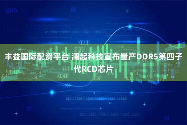 丰益国际配资平台 澜起科技宣布量产DDR5第四子代RCD芯片