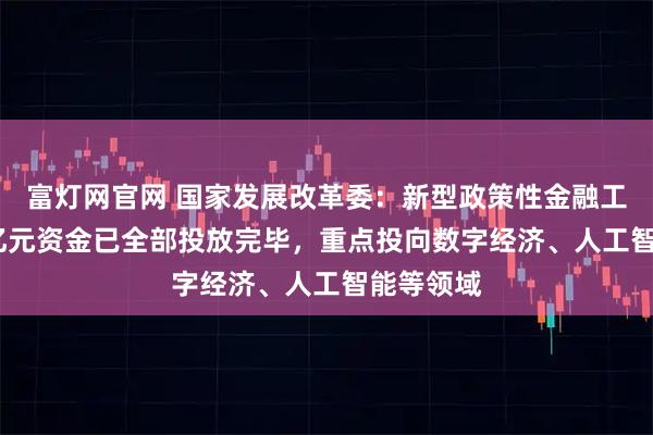 富灯网官网 国家发展改革委：新型政策性金融工具5000亿元资金已全部投放完毕，重点投向数字经济、人工智能等领域