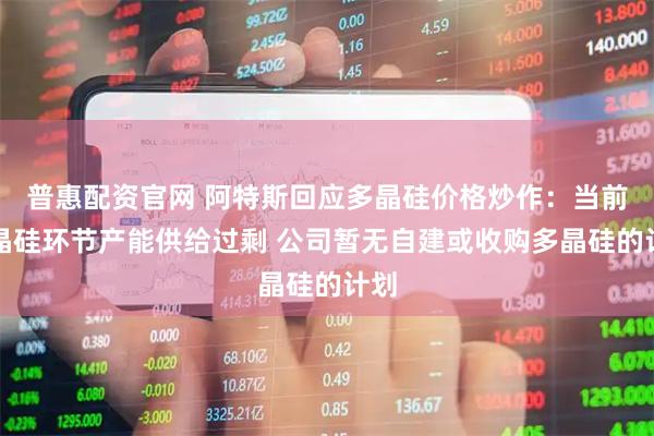 普惠配资官网 阿特斯回应多晶硅价格炒作：当前多晶硅环节产能供给过剩 公司暂无自建或收购多晶硅的计划