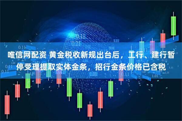 唯信网配资 黄金税收新规出台后，工行、建行暂停受理提取实体金条，招行金条价格已含税