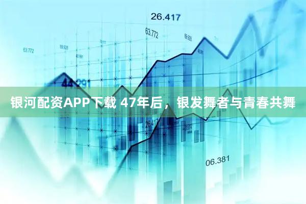 银河配资APP下载 47年后，银发舞者与青春共舞