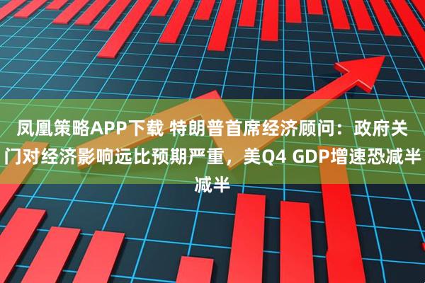 凤凰策略APP下载 特朗普首席经济顾问：政府关门对经济影响远比预期严重，美Q4 GDP增速恐减半