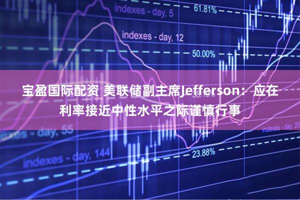 宝盈国际配资 美联储副主席Jefferson：应在利率接近中性水平之际谨慎行事