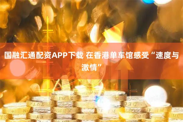 国融汇通配资APP下载 在香港单车馆感受“速度与激情”