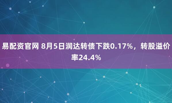 易配资官网 8月5日润达转债下跌0.17%，转股溢价率24.4%