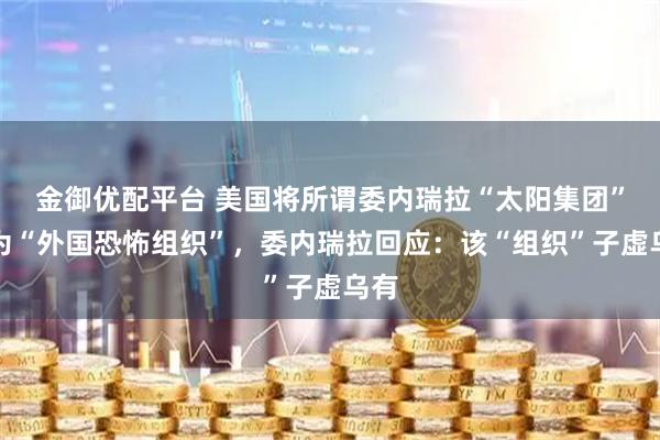 金御优配平台 美国将所谓委内瑞拉“太阳集团”列为“外国恐怖组织”，委内瑞拉回应：该“组织”子虚乌有