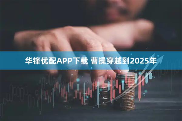 华锋优配APP下载 曹操穿越到2025年