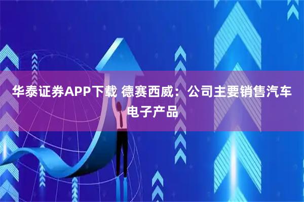 华泰证券APP下载 德赛西威：公司主要销售汽车电子产品