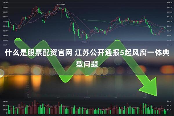 什么是股票配资官网 江苏公开通报5起风腐一体典型问题