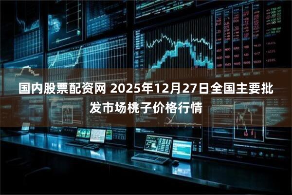 国内股票配资网 2025年12月27日全国主要批发市场桃子价格行情