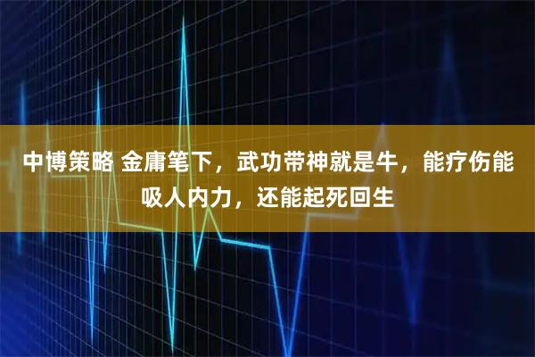 中博策略 金庸笔下，武功带神就是牛，能疗伤能吸人内力，还能起死回生