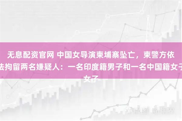 无息配资官网 中国女导演柬埔寨坠亡，柬警方依法拘留两名嫌疑人：一名印度籍男子和一名中国籍女子