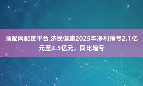 顺配网配资平台 济民健康2025年净利预亏2.1亿元至2.5亿元，同比增亏