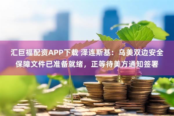汇巨福配资APP下载 泽连斯基：乌美双边安全保障文件已准备就绪，正等待美方通知签署