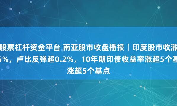 股票杠杆资金平台 南亚股市收盘播报｜印度股市收涨0.5%，卢比反弹超0.2%，10年期印债收益率涨超5个基点