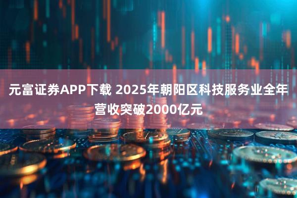 元富证券APP下载 2025年朝阳区科技服务业全年营收突破2000亿元