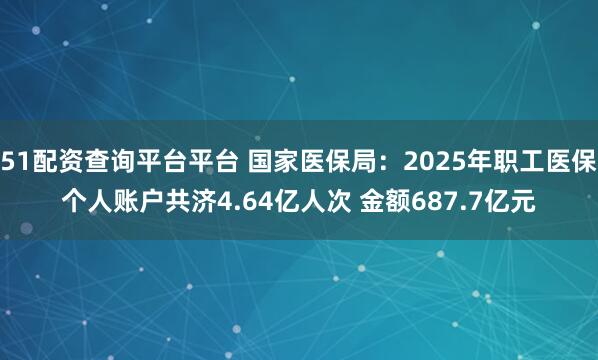 51配资查询平台平台 国家医保局：2025年职工医保个人账户共济4.64亿人次 金额687.7亿元
