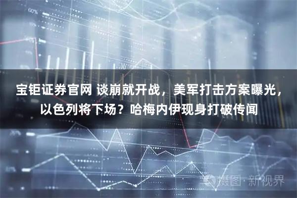 宝钜证券官网 谈崩就开战，美军打击方案曝光，以色列将下场？哈梅内伊现身打破传闻