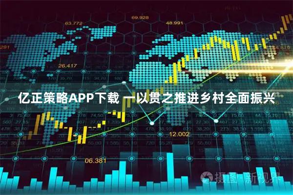亿正策略APP下载 一以贯之推进乡村全面振兴