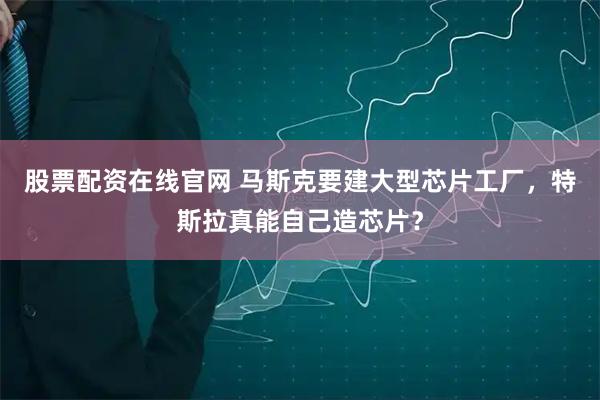 股票配资在线官网 马斯克要建大型芯片工厂，特斯拉真能自己造芯片？