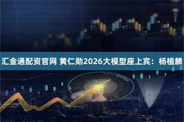 汇金通配资官网 黄仁勋2026大模型座上宾：杨植麟