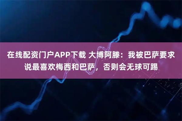 在线配资门户APP下载 大博阿滕：我被巴萨要求说最喜欢梅西和巴萨，否则会无球可踢