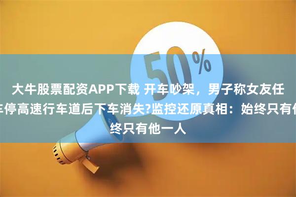 大牛股票配资APP下载 开车吵架，男子称女友任性将车停高速行车道后下车消失?监控还原真相：始终只有他一人