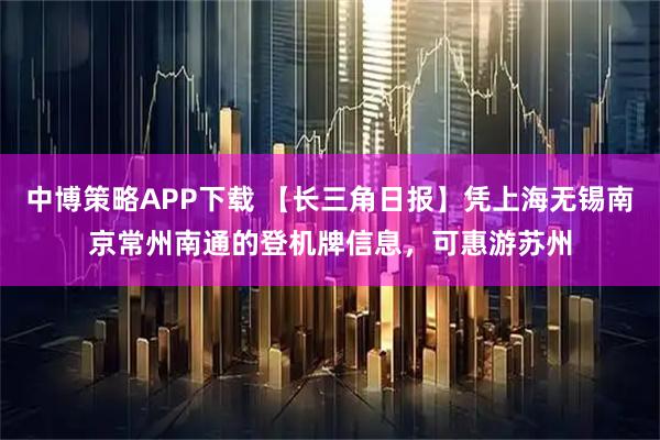 中博策略APP下载 【长三角日报】凭上海无锡南京常州南通的登机牌信息，可惠游苏州