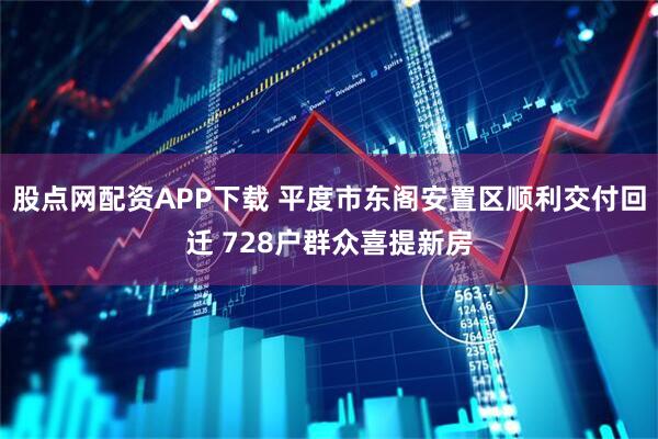 股点网配资APP下载 平度市东阁安置区顺利交付回迁 728户群众喜提新房