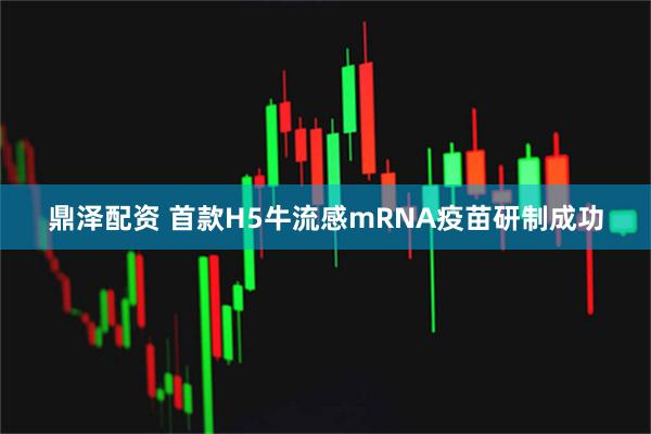 鼎泽配资 首款H5牛流感mRNA疫苗研制成功