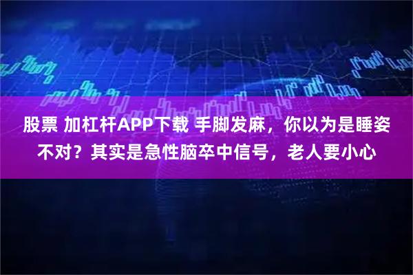 股票 加杠杆APP下载 手脚发麻，你以为是睡姿不对？其实是急性脑卒中信号，老人要小心