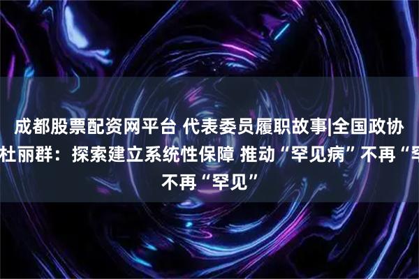 成都股票配资网平台 代表委员履职故事|全国政协委员杜丽群：探索建立系统性保障 推动“罕见病”不再“罕见”