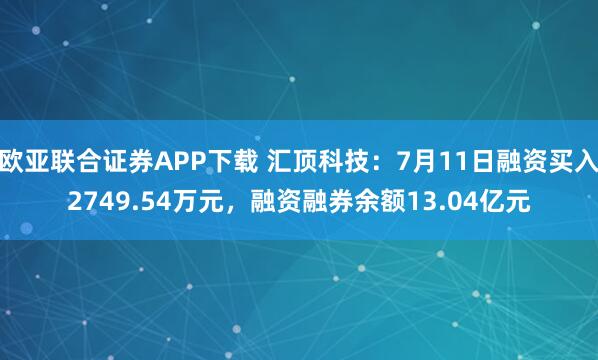 欧亚联合证券APP下载 汇顶科技：7月11日融资买入2749.54万元，融资融券余额13.04亿元