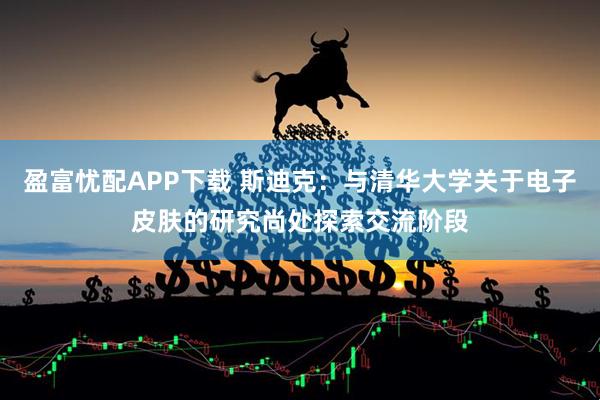 盈富忧配APP下载 斯迪克：与清华大学关于电子皮肤的研究尚处探索交流阶段