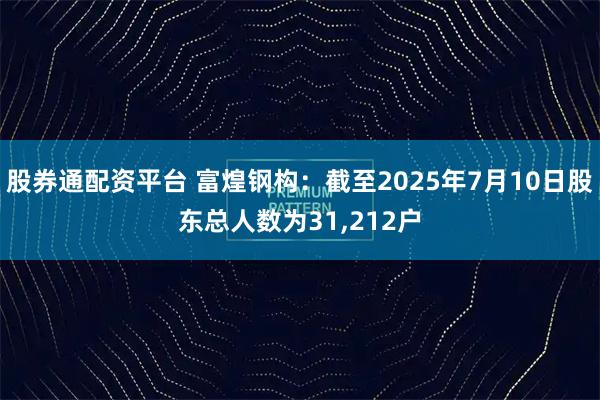 股券通配资平台 富煌钢构：截至2025年7月10日股东总人数为31,212户