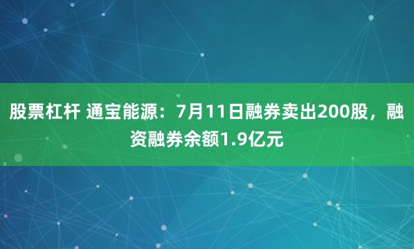 股票杠杆 通宝能源：7月11日融券卖出200股，融资融券余额1.9亿元