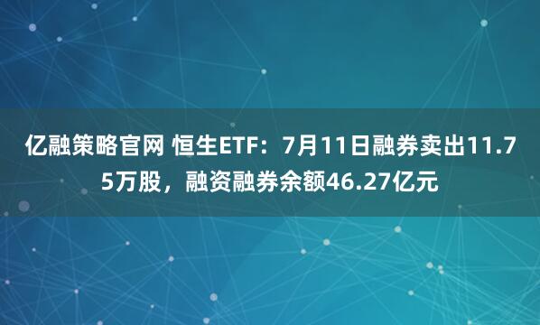 亿融策略官网 恒生ETF：7月11日融券卖出11.75万股，融资融券余额46.27亿元