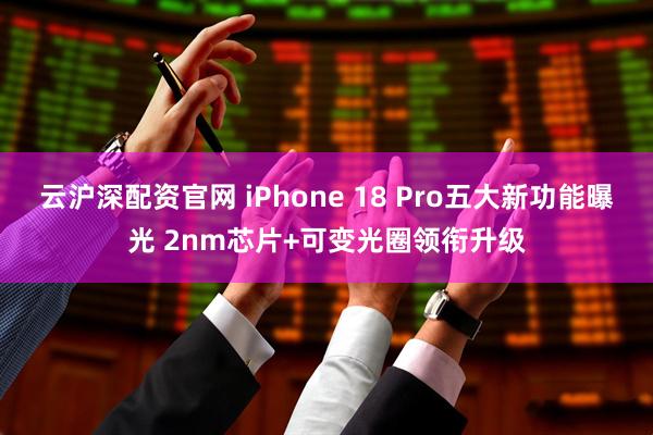 云沪深配资官网 iPhone 18 Pro五大新功能曝光 2nm芯片+可变光圈领衔升级