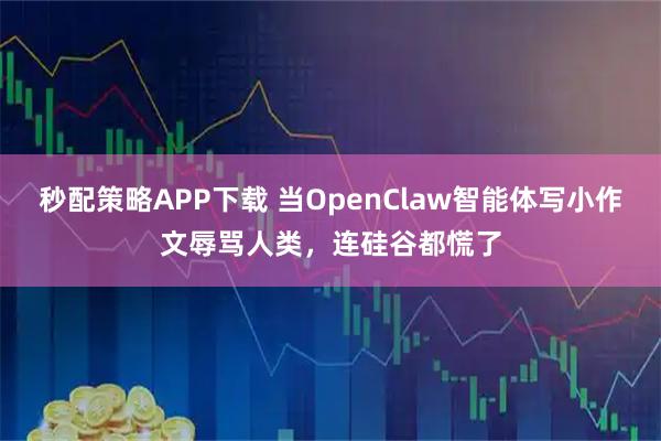 秒配策略APP下载 当OpenClaw智能体写小作文辱骂人类，连硅谷都慌了