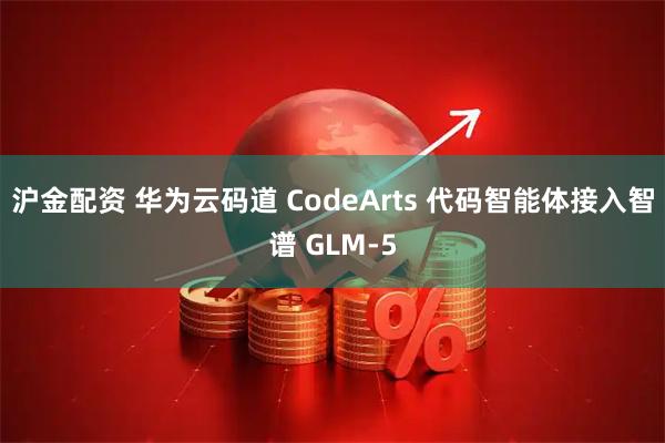 沪金配资 华为云码道 CodeArts 代码智能体接入智谱 GLM-5