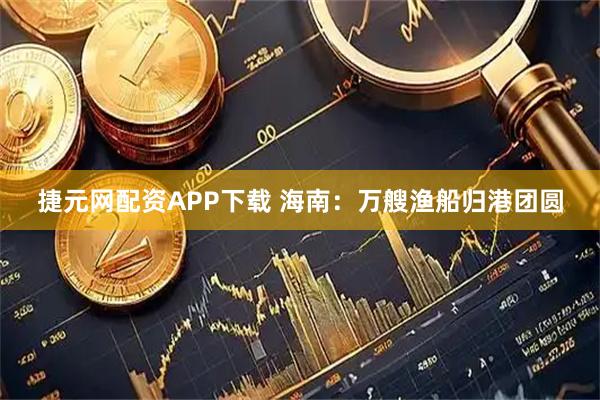 捷元网配资APP下载 海南：万艘渔船归港团圆