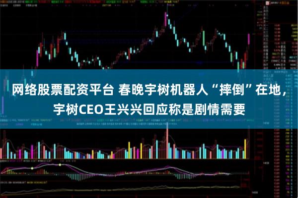 网络股票配资平台 春晚宇树机器人“摔倒”在地，宇树CEO王兴兴回应称是剧情需要