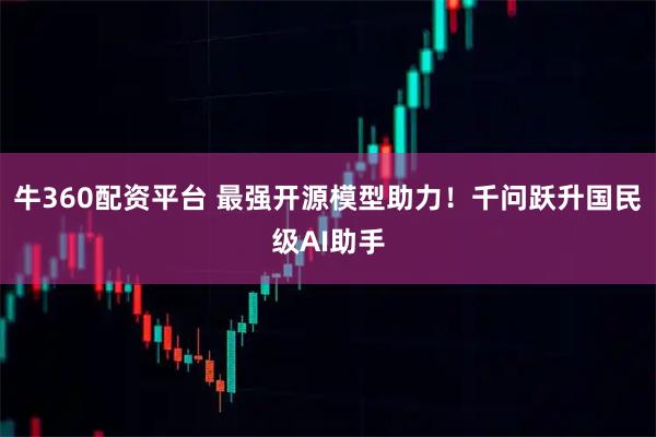 牛360配资平台 最强开源模型助力！千问跃升国民级AI助手