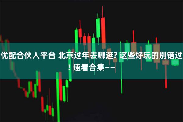 优配合伙人平台 北京过年去哪逛? 这些好玩的别错过! 速看合集——