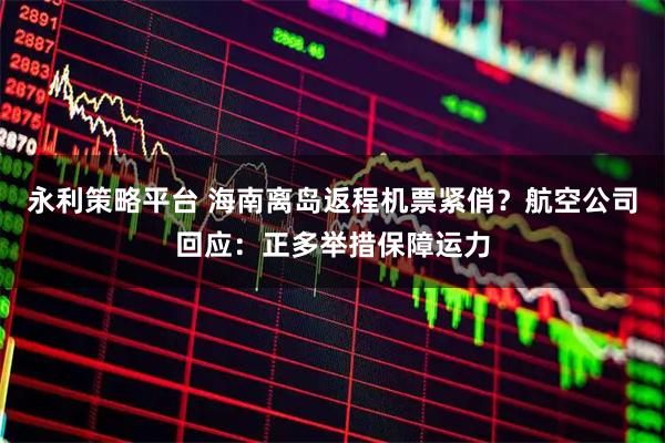 永利策略平台 海南离岛返程机票紧俏？航空公司回应：正多举措保障运力