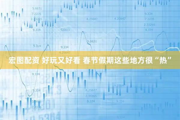 宏图配资 好玩又好看 春节假期这些地方很“热”